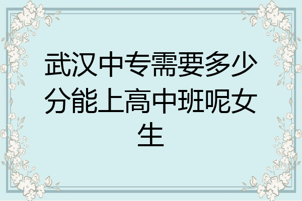 武汉中专需要多少分能上高中班呢女生