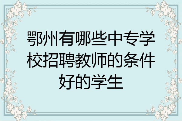 鄂州有哪些中专学校招聘教师的条件好的学生