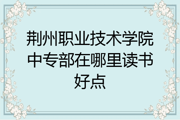 荆州职业技术学院中专部在哪里读书好点