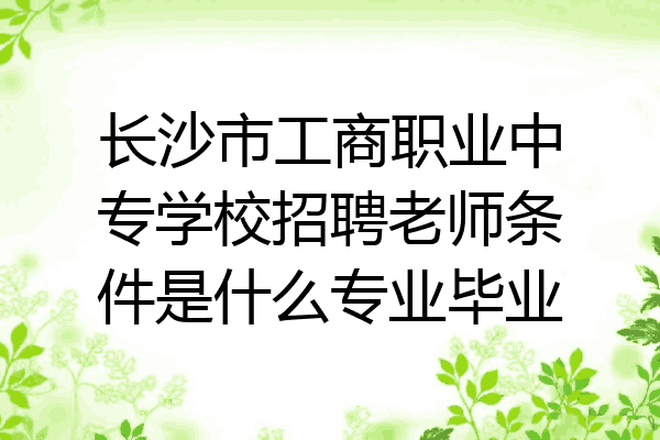 长沙市工商职业中专学校招聘老师条件是什么专业毕业