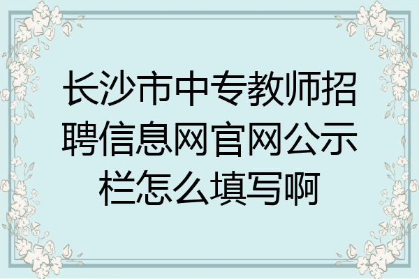 长沙市中专教师招聘信息网官网公示栏怎么填写啊