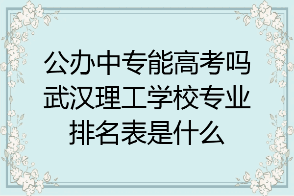 公办中专能高考吗武汉理工学校专业排名表是什么