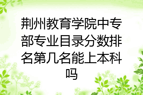 荆州教育学院中专部专业目录分数排名第几名能上本科吗