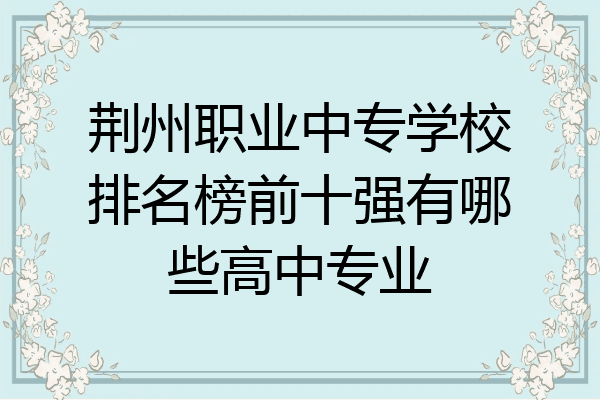 荆州职业中专学校排名榜前十强有哪些高中专业