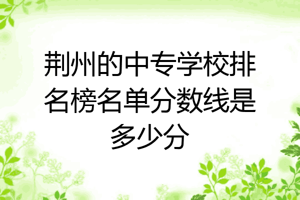 荆州的中专学校排名榜名单分数线是多少分