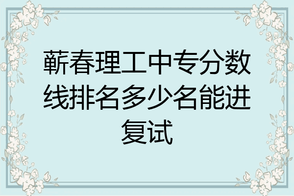 蕲春理工中专分数线排名多少名能进复试