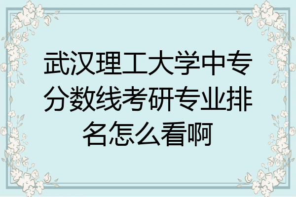 武汉理工大学中专分数线考研专业排名怎么看啊
