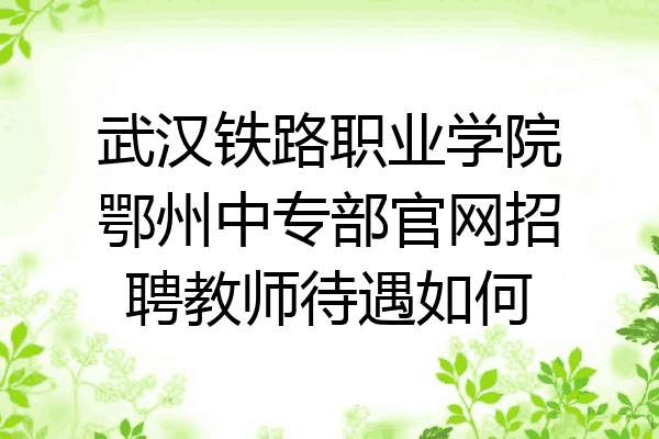 武汉铁路职业学院鄂州中专部官网招聘教师待遇如何