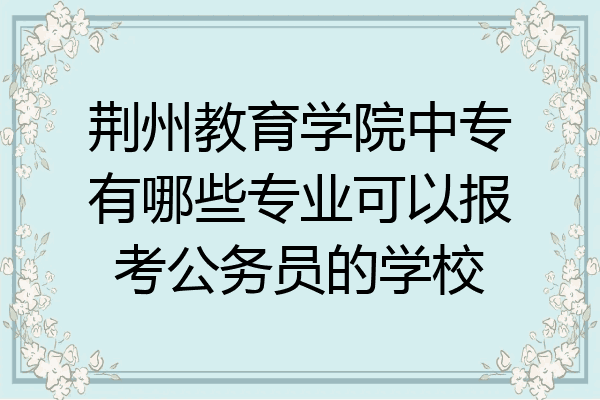 荆州教育学院中专有哪些专业可以报考公务员的学校