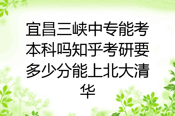 宜昌三峡中专能考本科吗知乎考研要多少分能上北大清华