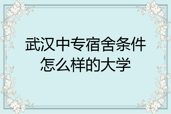 武汉中专宿舍条件怎么样的大学