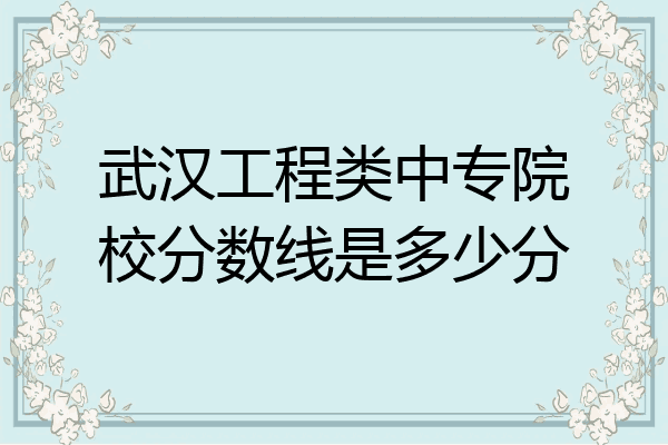 武汉工程类中专院校分数线是多少分