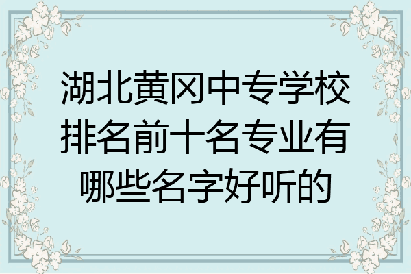 湖北黄冈中专学校排名前十名专业有哪些名字好听的