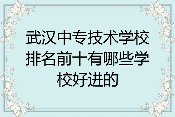 武汉中专技术学校排名前十有哪些学校好进的