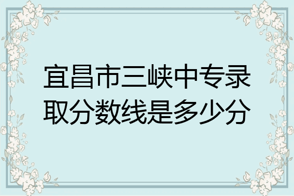 宜昌市三峡中专录取分数线是多少分