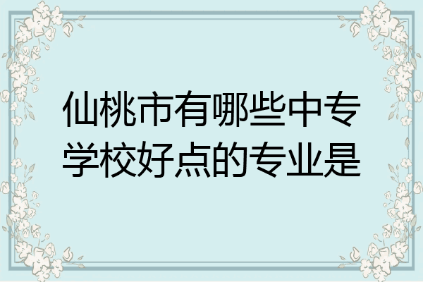 仙桃市有哪些中专学校好点的专业是