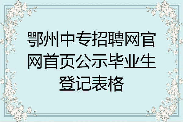 鄂州中专招聘网官网首页公示毕业生登记表格