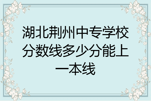 湖北荆州中专学校分数线多少分能上一本线