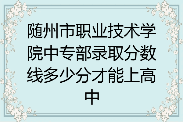 随州市职业技术学院中专部录取分数线多少分才能上高中