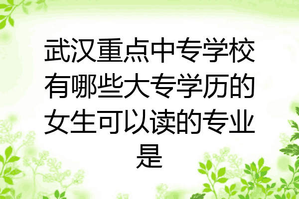 武汉重点中专学校有哪些大专学历的女生可以读的专业是