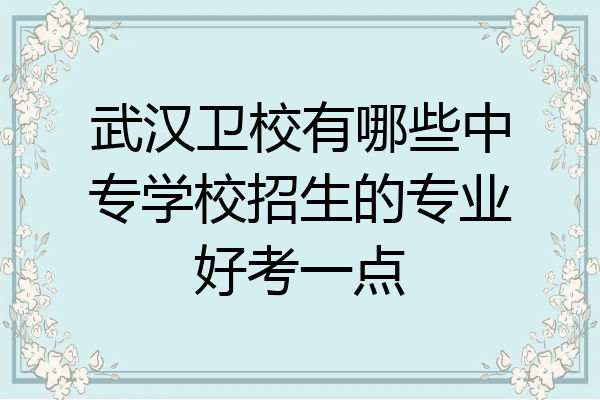 武汉卫校有哪些中专学校招生的专业好考一点