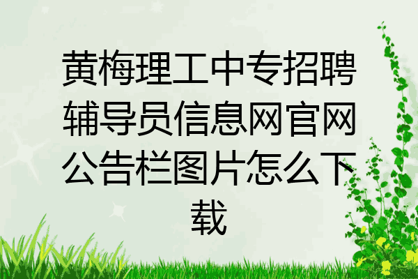 黄梅理工中专招聘辅导员信息网官网公告栏图片怎么下载