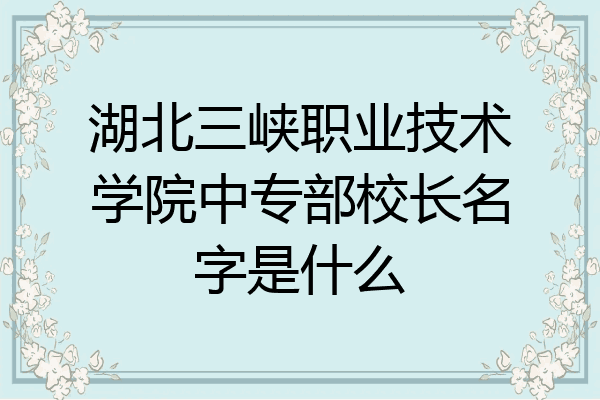 湖北三峡职业技术学院中专部校长名字是什么