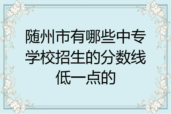随州市有哪些中专学校招生的分数线低一点的