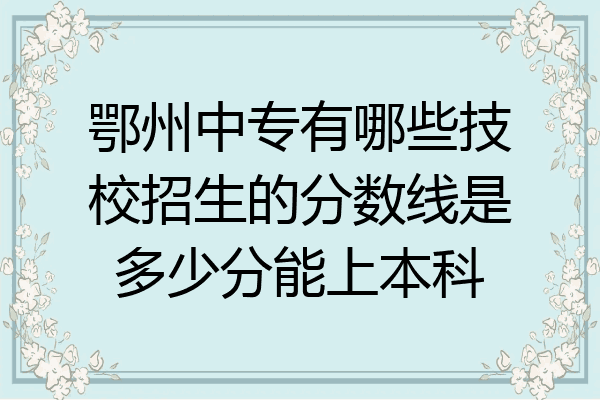鄂州中专有哪些技校招生的分数线是多少分能上本科