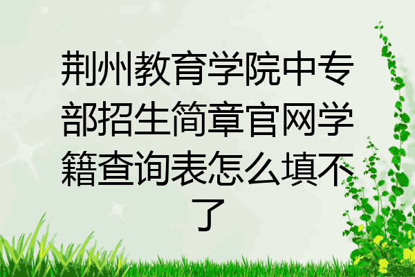 荆州教育学院中专部招生简章官网学籍查询表怎么填不了
