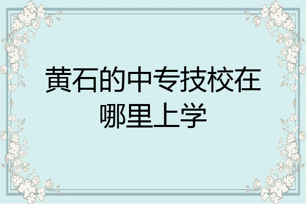 黄石的中专技校在哪里上学