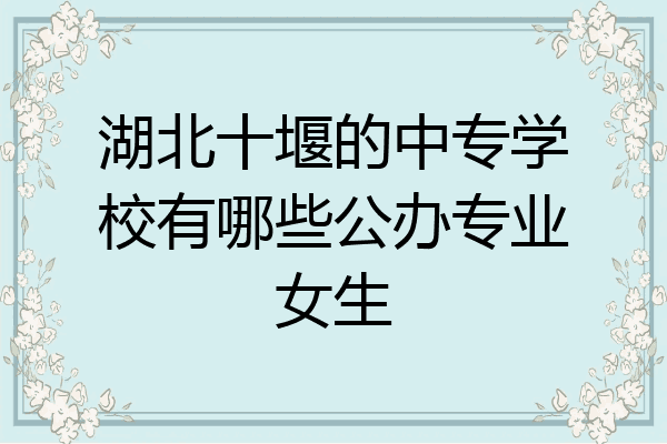 湖北十堰的中专学校有哪些公办专业女生