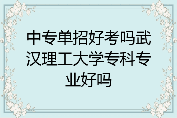 中专单招好考吗武汉理工大学专科专业好吗