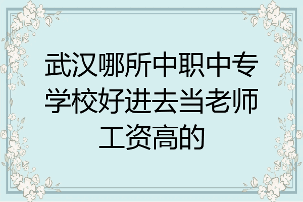 武汉哪所中职中专学校好进去当老师工资高的