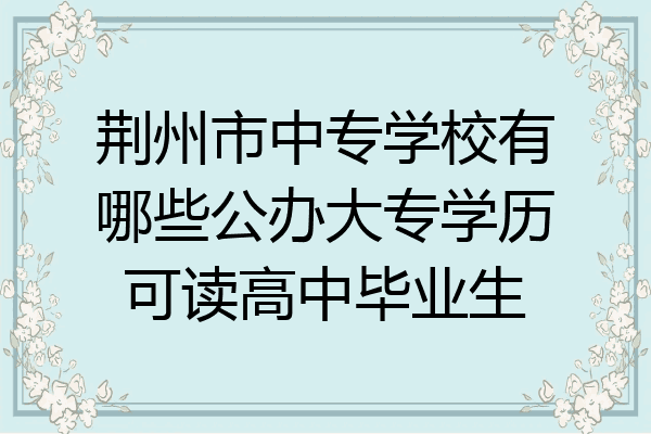 荆州市中专学校有哪些公办大专学历可读高中毕业生