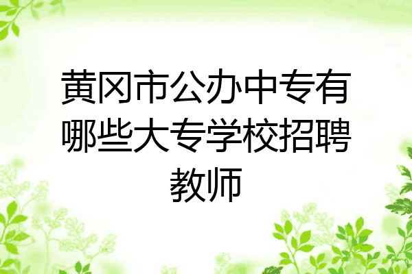 黄冈市公办中专有哪些大专学校招聘教师
