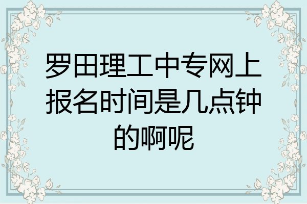罗田理工中专网上报名时间是几点钟的啊呢