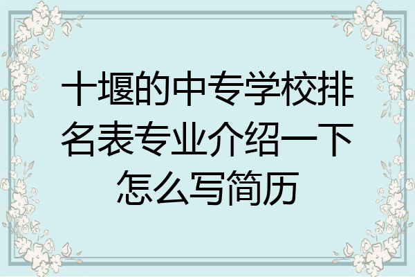 十堰的中专学校排名表专业介绍一下怎么写简历