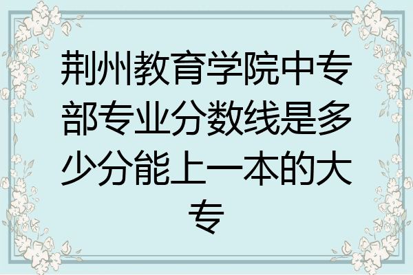 荆州教育学院中专部专业分数线是多少分能上一本的大专