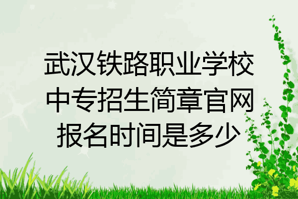 武汉铁路职业学校中专招生简章官网报名时间是多少