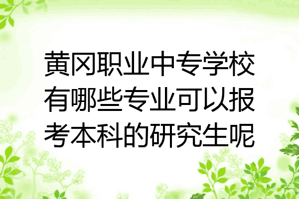 黄冈职业中专学校有哪些专业可以报考本科的研究生呢