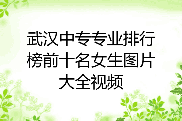 武汉中专专业排行榜前十名女生图片大全视频