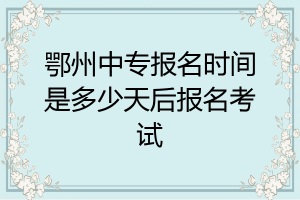 鄂州中专报名时间是多少天后报名考试