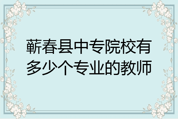 蕲春县中专院校有多少个专业的教师