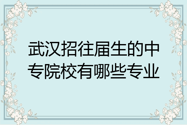 武汉招往届生的中专院校有哪些专业