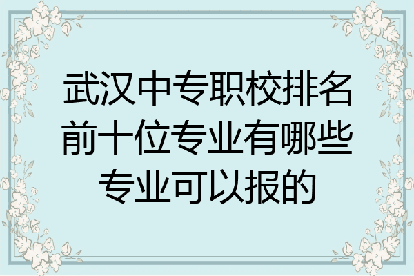 武汉中专职校排名前十位专业有哪些专业可以报的