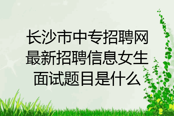 长沙市中专招聘网最新招聘信息女生面试题目是什么