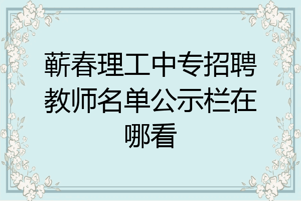 蕲春理工中专招聘教师名单公示栏在哪看