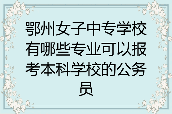 鄂州女子中专学校有哪些专业可以报考本科学校的公务员