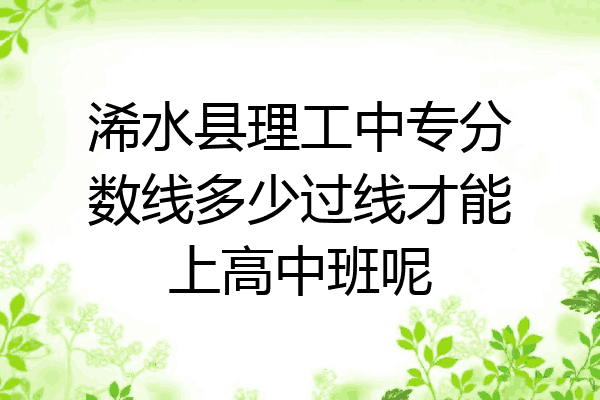 浠水县理工中专分数线多少过线才能上高中班呢